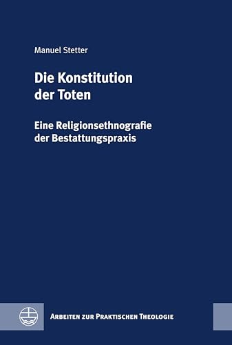 Die Konstitution der Toten: Eine Religionsethnografie der Bestattungspraxis (Arbeiten zur Praktischen Theologie (APrTh))