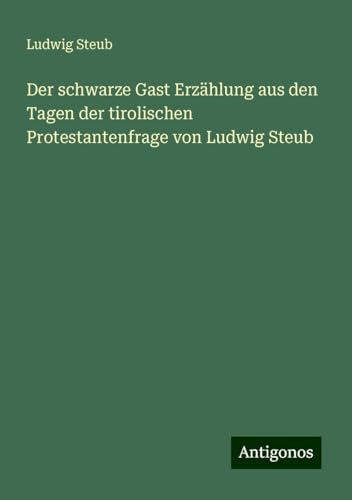 Der schwarze Gast Erzählung aus den Tagen der tirolischen Protestantenfrage von Ludwig Steub von Antigonos Verlag