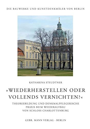 'Wiederherstellen oder vollends vernichten?': Theoriebildung und denkmalpflegerische Praxis beim Wiederaufbau von Schloss Charlottenburg (Die Bauwerke und Kunstdenkmäler von Berlin: Beihefte, Band 37)