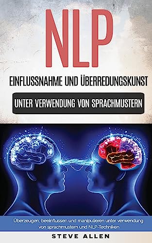 NLP – Einflussnahme und überredungskunst. Überzeugen, beeinflussen und manipulieren unter verwendung von sprachmustern und NLP-techniken NLP – Einflussnahme und überredungskunst. Überzeugen, beeinflussen und manipulieren unter verwendung von sprachmustern und NLP-techniken