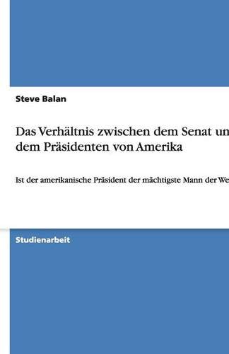 Das Verhältnis zwischen dem Senat und dem Präsidenten von Amerika: Ist der amerikanische Präsident der mächtigste Mann der Welt? Das Verhältnis zwischen dem Senat und dem Präsidenten von Amerika: Ist der amerikanische Präsident der mächtigste Mann der Welt? von GRIN Verlag