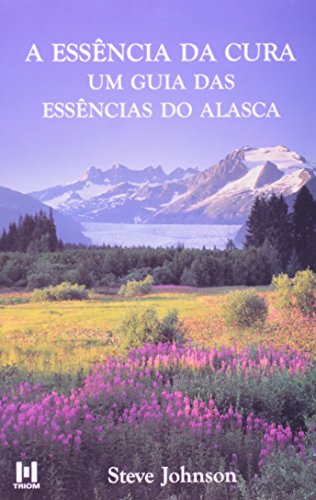 A Essência Da Cura. Um Guia Das Essências Do Alasca (Em Portuguese do Brasil)