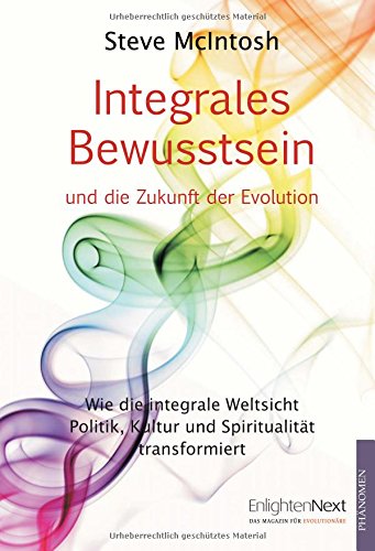 Integrales Bewusstsein: Wie die integrale Weltsicht Politik, Kultur und Spiritualität transformiert