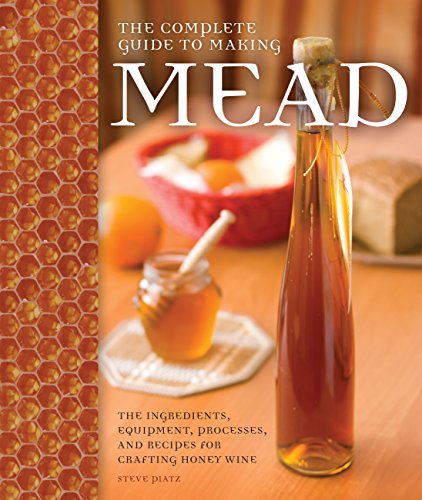 Complete Guide to Making Mead: The Ingredients, Equipment, Processes, and Recipes for Crafting Honey Wine