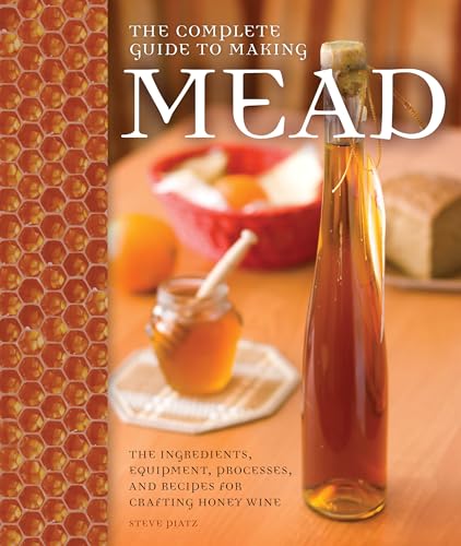 Complete Guide to Making Mead: The Ingredients, Equipment, Processes, and Recipes for Crafting Honey Wine