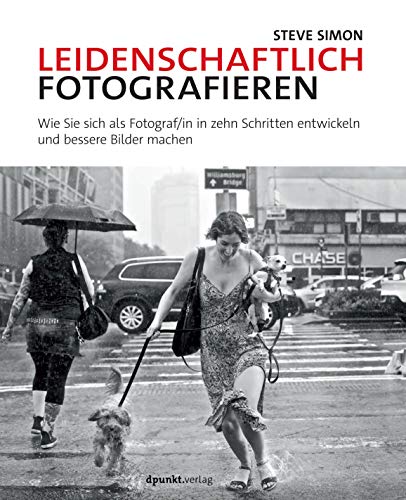 Leidenschaftlich fotografieren: Wie Sie sich als Fotograf/in in zehn Schritten entwickeln und bessere Bilder machen