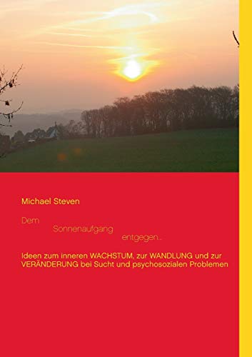 Dem Sonnenaufgang entgegen...: Ideen zum inneren WACHSTUM, zur WANDLUNG und zur VERÄNDERUNG bei Sucht und psychosozialen Problemen