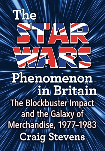 The Star Wars Phenomenon in Britain: The Blockbuster Impact and the Galaxy of Merchandise, 1977-1983 von McFarland