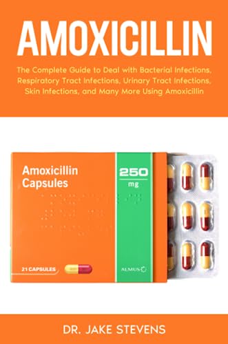 Amoxicillin: The Complete Guide to Deal with Bacterial Infections, Respiratory Tract Infections, Urinary Tract Infections, Skin Infections, and Many More Using Amoxicillin