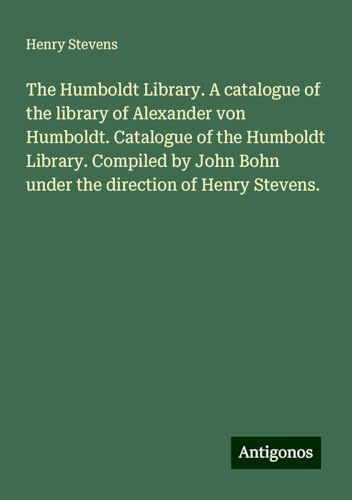 The Humboldt Library. A catalogue of the library of Alexander von Humboldt. Catalogue of the Humboldt Library. Compiled by John Bohn under the direction of Henry Stevens. von Antigonos Verlag
