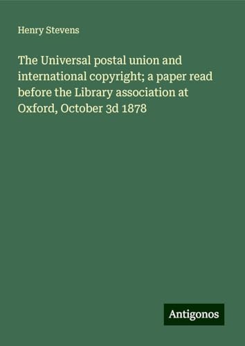The Universal postal union and international copyright; a paper read before the Library association at Oxford, October 3d 1878 von Antigonos Verlag
