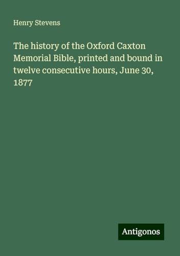 The history of the Oxford Caxton Memorial Bible, printed and bound in twelve consecutive hours, June 30, 1877 von Antigonos Verlag