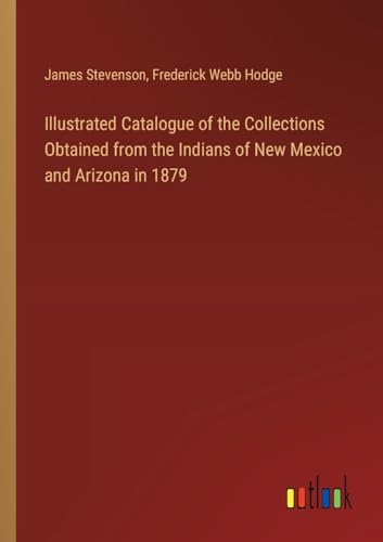 Illustrated Catalogue of the Collections Obtained from the Indians of New Mexico and Arizona in 1879 von Outlook Verlag