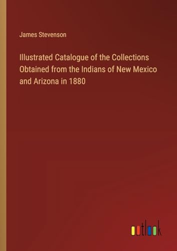Illustrated Catalogue of the Collections Obtained from the Indians of New Mexico and Arizona in 1880 von Outlook Verlag
