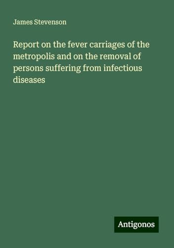 Report on the fever carriages of the metropolis and on the removal of persons suffering from infectious diseases von Antigonos Verlag