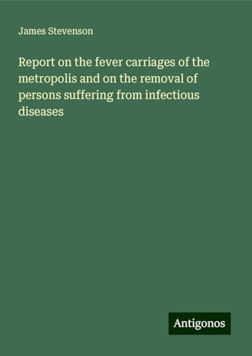 Report on the fever carriages of the metropolis and on the removal of persons suffering from infectious diseases von Antigonos Verlag