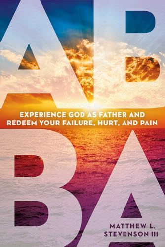 Abba: Experience God As Father, and Redeem Your Failure, Hurt, and Pain