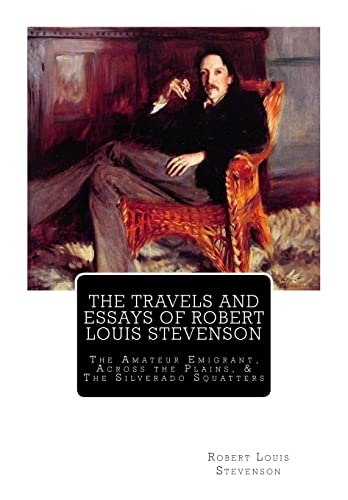 The Travels And Essays of Robert Louis Stevenson: The Amateur Emigrant, Across the Plains, and The Silverado Squatters The Travels And Essays of Robert Louis Stevenson: The Amateur Emigrant, Across the Plains, and The Silverado Squatters
