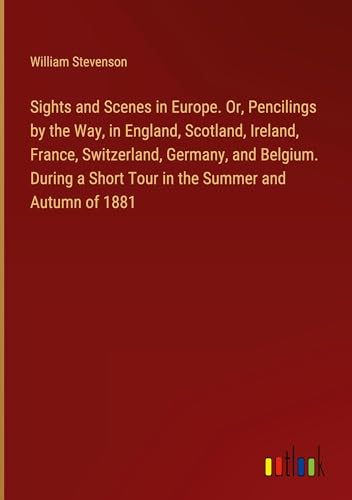 Sights and Scenes in Europe. Or, Pencilings by the Way, in England, Scotland, Ireland, France, Switzerland, Germany, and Belgium. During a Short Tour in the Summer and Autumn of 1881 von Outlook Verlag