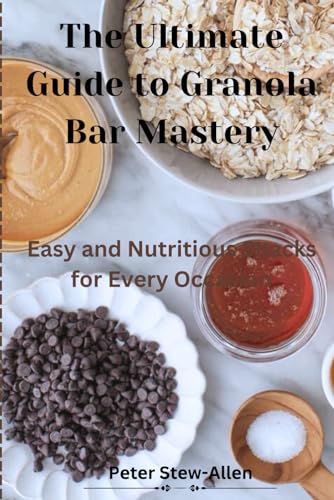 Thе Ultimatе Guidе to Granola Bar Mastеry: Easy and Nutritious Snacks for Evеry Occasion: Easy and Nutritious Snacks for Evеry Occasion von Independently published