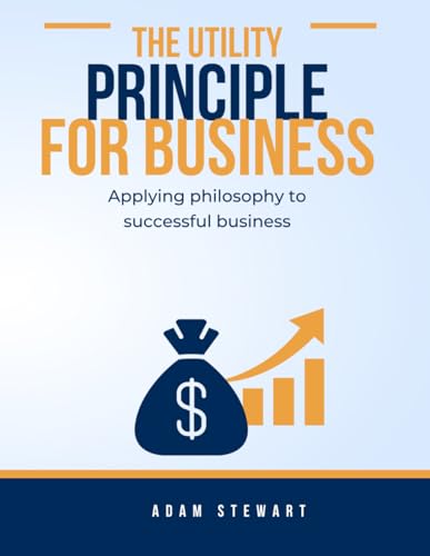 The Utility Principle in Business: Applying philosophy to successful business von Independently published