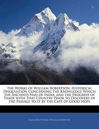 The Works of William Robertson: Historical Disquisition Concerning the Knowledge Which the Ancients Had of India; And the Progress of Trade with That ... of the Passage to It by the Cape of Good Hope