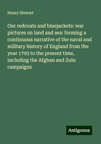 Our redcoats and bluejackets: war pictures on land and sea: forming a continuous narrative of the naval and military history of England from the year ... time, including the Afghan and Zulu campaigns von Antigonos Verlag