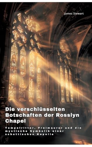 Die verschlüsselten Botschaften der Rosslyn Chapel: Tempelritter, Freimaurer und die mystische Symbolik einer schottischen Kapelle Die verschlüsselten Botschaften der Rosslyn Chapel: Tempelritter, Freimaurer und die mystische Symbolik einer schottischen Kapelle