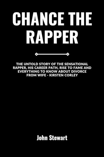 CHANCE THE RAPPER: The Untold Story Of The Sensational Rapper, His Career Path, Rise To Fame And Everything To Know About Divorce From Wife - Kristen Corley (THE CELEBRITY CHRONICLES)