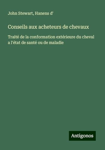 Conseils aux acheteurs de chevaux: Traité de la conformation extérieure du cheval a l'état de santé ou de maladie von Antigonos Verlag