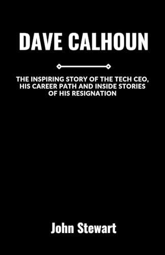 DAVE CALHOUN: The Inspiring Story Of The Tech CEO, His Career Path And Inside Stories Of His Resignation von Independently published