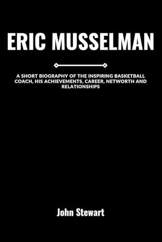 ERIC MUSSELMAN: A Short Biography Of The Inspiring Basketball Coach, His Achievements, Career, Networth And Relationships