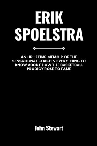 ERIK SPOELSTRA: An Uplifting Memoir Of The Sensational Coach & Everything To Know About How The Basketball Prodigy Rose to Fame (COURTSIDE CHRONICLES: Biographies of NBA Team Coaches (Past & Present))
