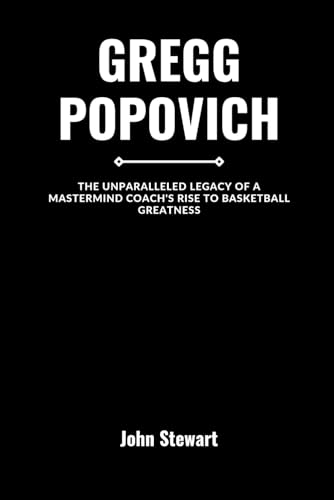 GREGG POPOVICH: The Unparalleled Legacy of A Mastermind Coach's Rise to Basketball Greatness (COURTSIDE CHRONICLES: Biographies of NBA Team Coaches (Past & Present))