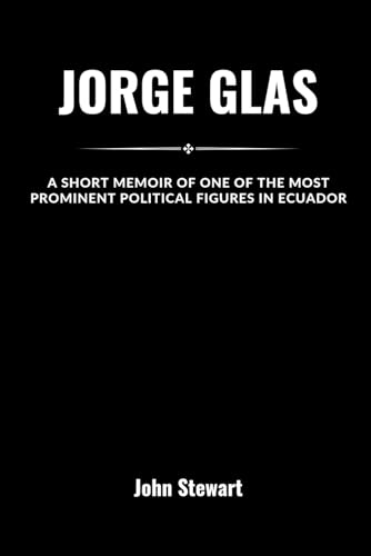 JORGE GLAS: A Short Memoir Of One Of The Most Prominent Political Figures In Ecuador (THE CELEBRITY CHRONICLES)