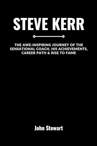 STEVE KERR: The Awe-inspiring Journey Of The Sensational Coach, His Achievements, Career Path & Rise To Fame (COURTSIDE CHRONICLES: Biographies of NBA Team Coaches (Past & Present))