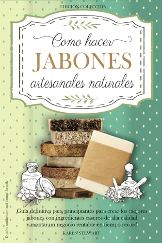 Como hacer jabones artesanales naturales: Guia definitiva para principiantes para crear los mejores jabones con ingredientes caseros, de alta calidad y montar un negocio rentable en tiempo record