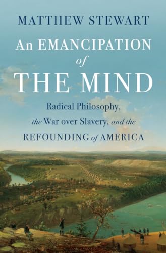 An Emancipation of the Mind: Radical Philosophy, the War Over Slavery, and the Refounding of America An Emancipation of the Mind: Radical Philosophy, the War Over Slavery, and the Refounding of America