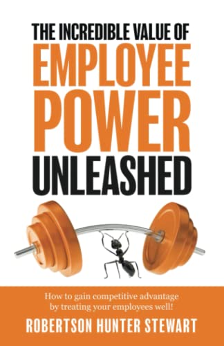 The Incredible Value of Employee Power: Unleashed How to gain competitive advantage by treating your employees well!
