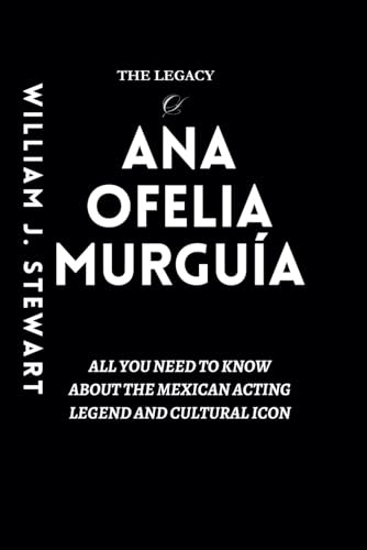 The Legacy Of Ana Ofelia Murguía: All you need to know about the Mexican acting legend and cultural icon von Independently published