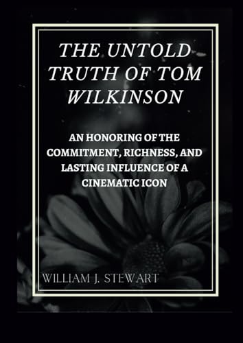 The Untold Truth Of Tom Wilkinson: An Honoring of the Commitment, Richness, and Lasting Influence of a Cinematic Icon von Independently published