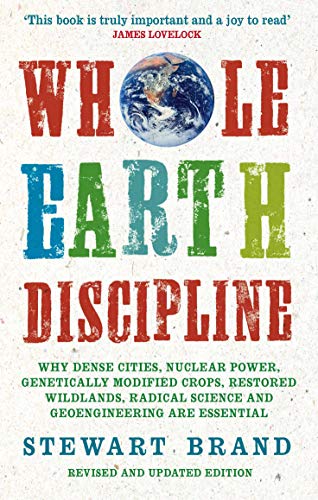 Whole Earth Discipline: Why Dense Cities, Nuclear Power, Transgenic Crops, Restored Wildlands, Radical Science, and Geoengineering are Necessary