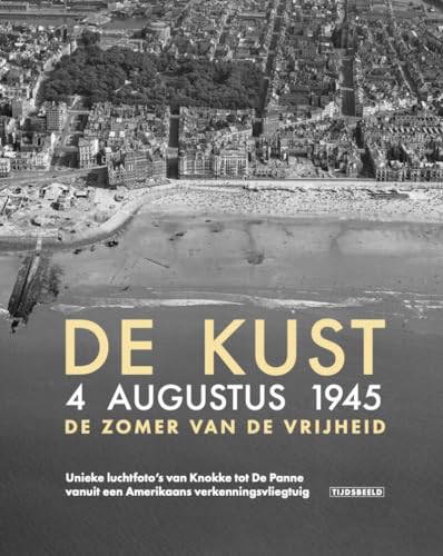De kust 4 augustus 1945 : de zomer van de vrijheid: unieke luchtfoto's van Knokke tot De Panne vanuit een Amerikaans verkenningsvliegtuig von Tijdsgeest BV / Uitgeverij Tijdsbeeld