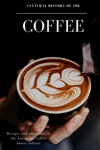 Cultural History of the Coffee: Recipes and anecdotes of the European Coffee house culture Cultural History of the Coffee: Recipes and anecdotes of the European Coffee house culture