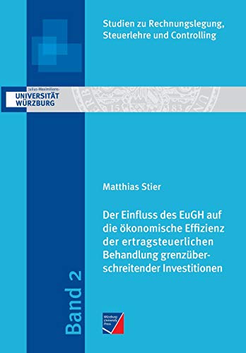 Der Einfluss des EuGH auf die ökonomische Effizienz der ertragsteuerlichen Behandlung grenzüberschreitender Investitionen (Studien zu Rechnungslegung, Steuerlehre und Controlling) von Wurzburg University Press