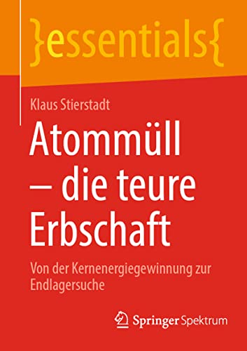 Atommüll - die teure Erbschaft: Von der Kernenergiegewinnung zur Endlagersuche (essentials)