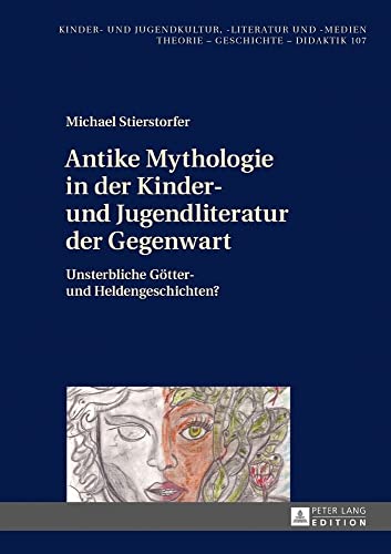 Antike Mythologie in der Kinder- und Jugendliteratur der Gegenwart: Unsterbliche Götter- und Heldengeschichten? (Kinder- und Jugendkultur, -literatur und -medien, Band 107)