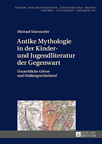 Antike Mythologie in der Kinder- und Jugendliteratur der Gegenwart: Unsterbliche Götter- und Heldengeschichten? (Kinder- und Jugendkultur, -literatur ... Theorie – Geschichte – Didaktik, Band 107)