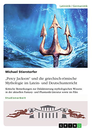 ¿Percy Jackson¿ und die griechisch-römische Mythologie im Latein- und Deutschunterricht: Kritische Bemerkungen zur Didaktisierung mythologischen ... und Phantastik-Literatur sowie im Film ¿Percy Jackson¿ und die griechisch-römische Mythologie im Latein- und Deutschunterricht: Kritische Bemerkungen zur Didaktisierung mythologischen ... und Phantastik-Literatur sowie im Film