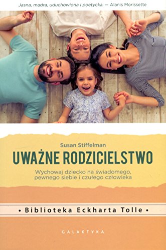 Uwazne rodzicielstwo: Wychowaj dziecko na świadomego, pewnego siebie i czułego człowieka